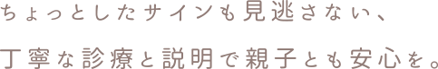 ちょっとしたサインも見逃さない、丁寧な診療と説明で親子とも安心を。